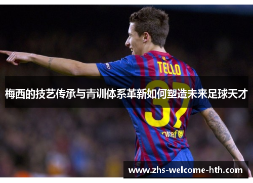 梅西的技艺传承与青训体系革新如何塑造未来足球天才