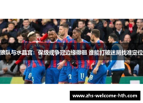 狼队与水晶宫：保级或争冠边缘徘徊 谁能打破迷局找准定位